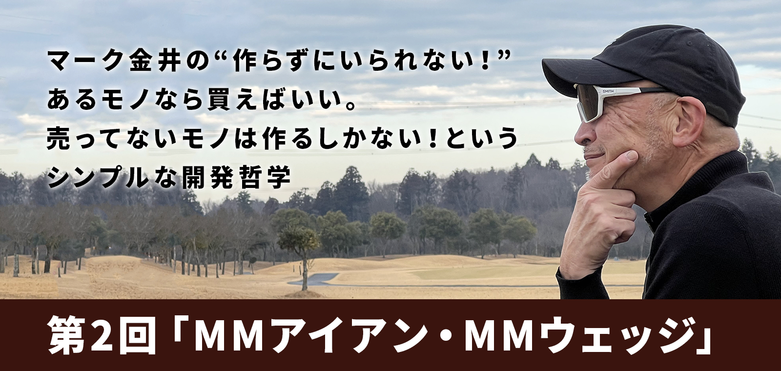 マーク金井の“作らずにいられない！”あるモノなら買えばいい。売ってないモノは作るしかない！というシンプルな開発哲学「第2回 MMアイアン・MMウェッジ」