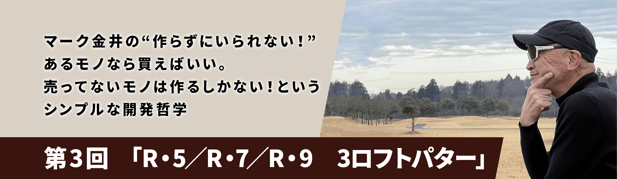 マーク金井の“作らずにいられない！”あるモノなら買えばいい。売ってないモノは作るしかない！というシンプルな開発哲学「第3回　R・5／R・7／R・9　3ロフトパター」