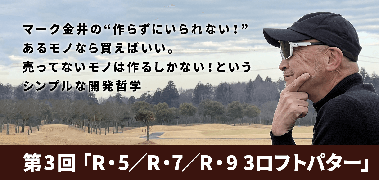 マーク金井の“作らずにいられない！”あるモノなら買えばいい。売ってないモノは作るしかない！というシンプルな開発哲学「第3回　R・5／R・7／R・9　3ロフトパター」